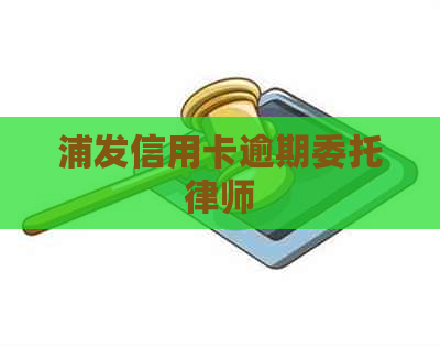 浦发信用卡逾期委托律师