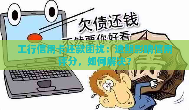 工行信用卡还款困扰：逾期影响信用评分，如何解决？