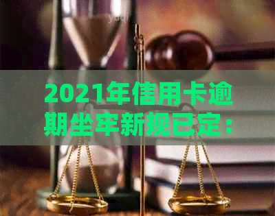 2021年信用卡逾期坐牢新规已定：量刑与新法详解，逾期后果如何？