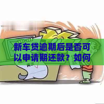 新车贷逾期后是否可以申请期还款？如何操作？