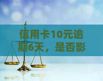 信用卡10元逾期6天，是否影响？逾期一年和一个月还款金额是多少？