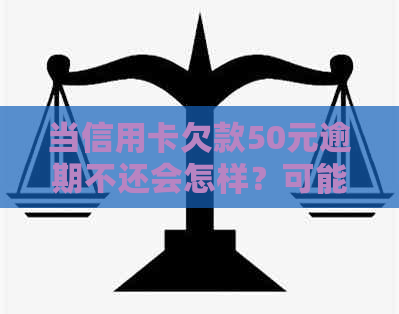 当信用卡欠款50元逾期不还会怎样？可能会面临的后果和解决方案有哪些？