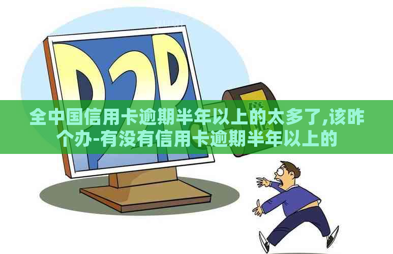 全中国信用卡逾期半年以上的太多了,该昨个办-有没有信用卡逾期半年以上的