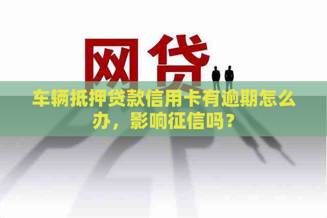 车辆抵押贷款信用卡有逾期怎么办，影响吗？