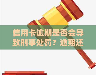 信用卡逾期是否会导致刑事处罚？逾期还款后果如何缓解？