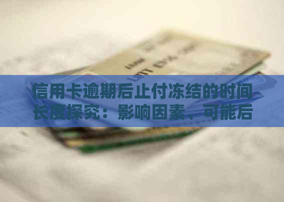 信用卡逾期后止付冻结的时间长度探究：影响因素、可能后果及解决策略