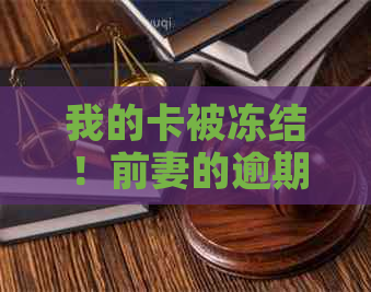 我的卡被冻结！前妻的逾期信用卡责任与我有关吗？如何解决这个问题？