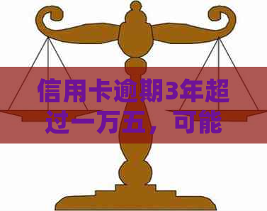 信用卡逾期3年超过一万五，可能会面临的后果与解决办法全面解析