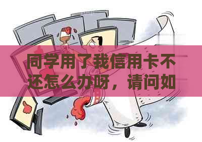 同学用了我信用卡不还怎么办呀，请问如何处理？