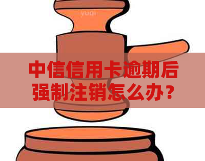 中信信用卡逾期后强制注销怎么办？如何应对信用卡逾期问题？