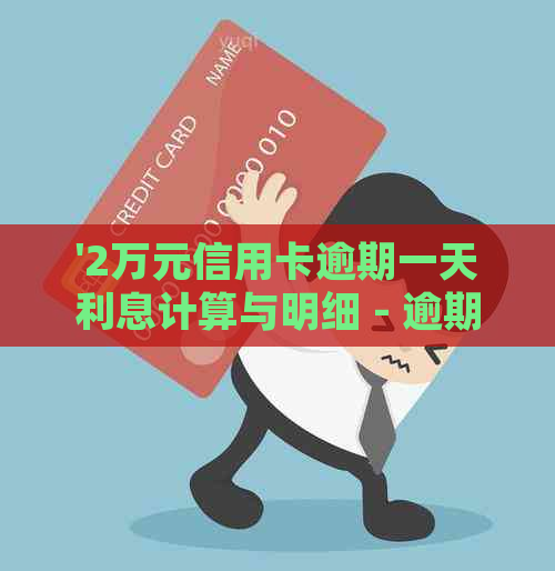 '2万元信用卡逾期一天利息计算与明细 - 逾期费用解读'