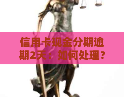 信用卡现金分期逾期2天：如何处理？可能会产生哪些影响？