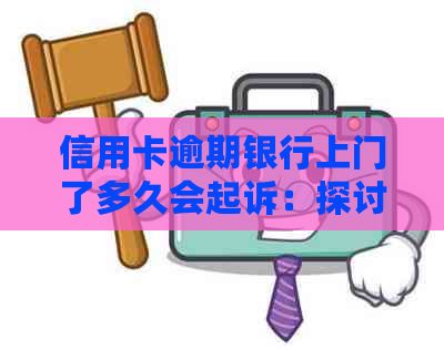 信用卡逾期银行上门了多久会起诉：探讨逾期后果及应对策略