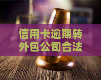 信用卡逾期转外包公司合法吗：探讨安全与合规性