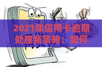 2021年信用卡逾期处理新策略：如何避免影响信用评分和罚款