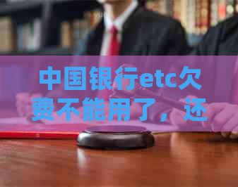 中国银行etc欠费不能用了，还完也不能用：还款、恢复及记账卡处理方法