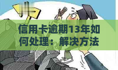 信用卡逾期13年如何处理：解决方法和建议