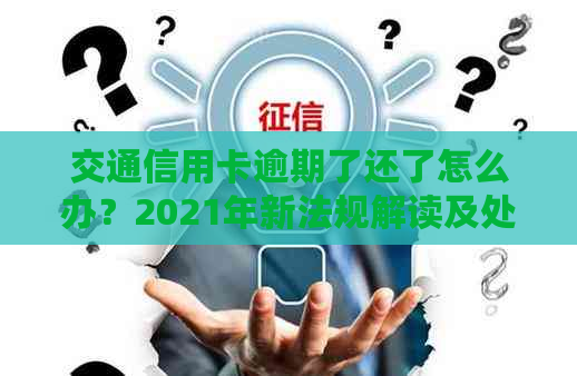 交通信用卡逾期了还了怎么办？2021年新法规解读及处理建议