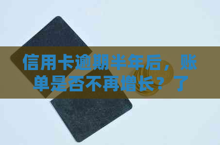 信用卡逾期半年后，账单是否不再增长？了解逾期后账单处理的全貌和应对策略