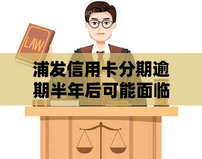 浦发信用卡分期逾期半年后可能面临的后果及解决方案