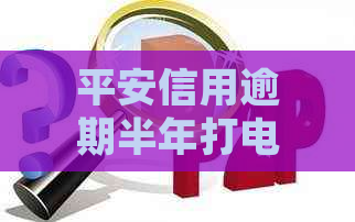 平安信用逾期半年打电话说报案：处理方式及可能的影响