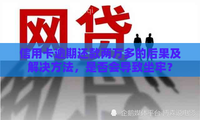 信用卡逾期还款两万多的后果及解决方法，是否会导致坐牢？