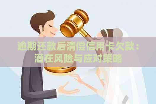 逾期还款后清偿信用卡欠款：潜在风险与应对策略