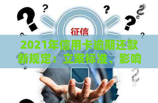 2021年信用卡逾期还款新规定：立案标准、影响与解决方案全解析