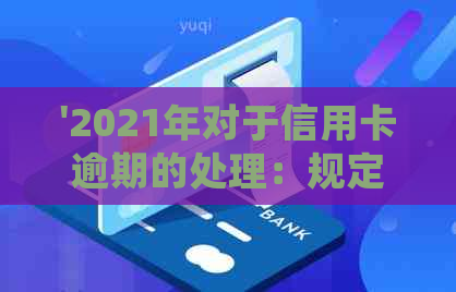 '2021年对于信用卡逾期的处理：规定、情况及最新政策'