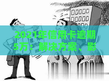 2021年信用卡逾期5万：解决方案、影响和应对策略全面解析