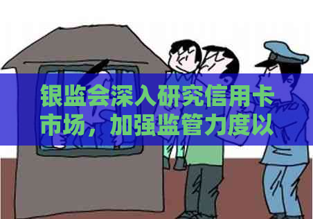 银监会深入研究信用卡市场，加强监管力度以保护消费者权益