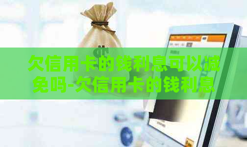 欠信用卡的钱利息可以减免吗-欠信用卡的钱利息可以减免吗知乎