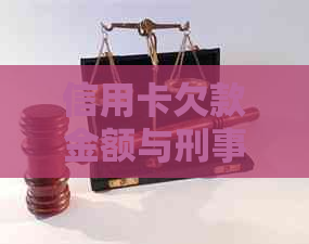 信用卡欠款金额与刑事责任的关系探讨