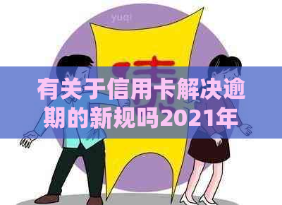 有关于信用卡解决逾期的新规吗2021年政策：探讨最新法规及影响