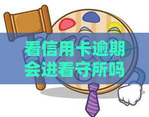 看信用卡逾期会进看守所吗-看信用卡逾期会进看守所吗知乎