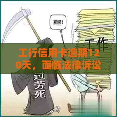 工行信用卡逾期120天，面临法律诉讼：我该如何应对？