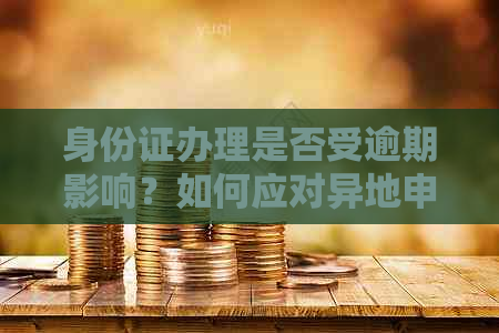 身份证办理是否受逾期影响？如何应对异地申请身份证的挑战？