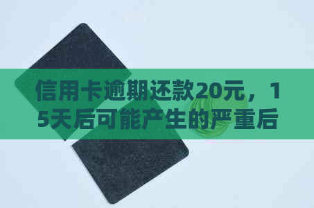 信用卡逾期还款20元，15天后可能产生的严重后果及解决方法