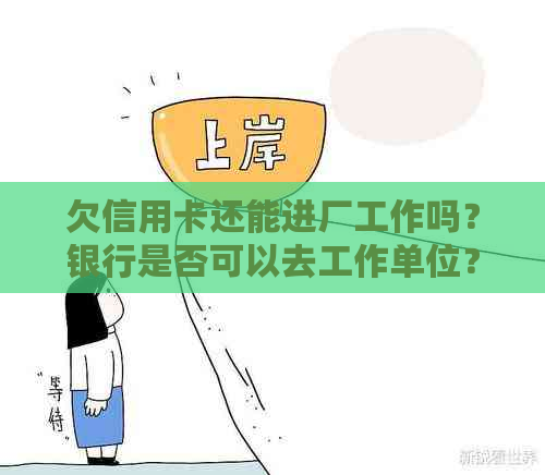 欠信用卡还能进厂工作吗？银行是否可以去工作单位？