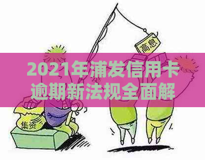 2021年浦发信用卡逾期新法规全面解析：如何避免逾期、期还款及罚款处理