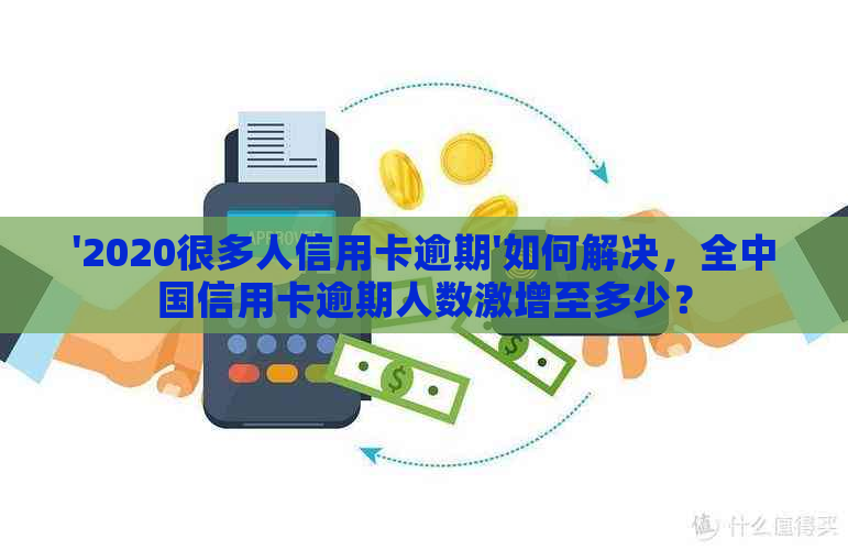 '2020很多人信用卡逾期'如何解决，全中国信用卡逾期人数激增至多少？