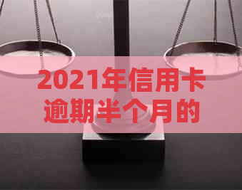 2021年信用卡逾期半个月的影响及解决办法