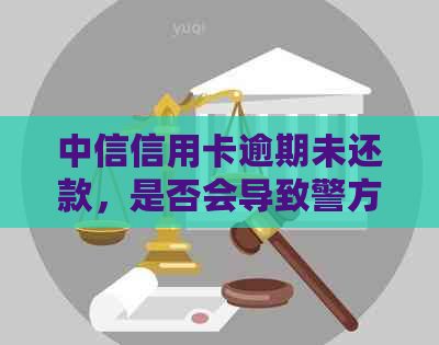 中信信用卡逾期未还款，是否会导致警方介入？