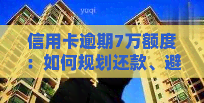 信用卡逾期7万额度：如何规划还款、避免进一步影响信用评分及解决相关问题