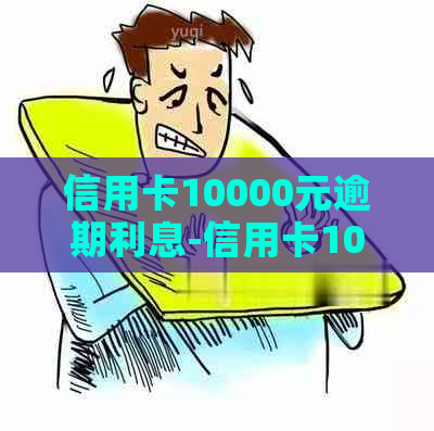 信用卡10000元逾期利息-信用卡10000元逾期利息多少