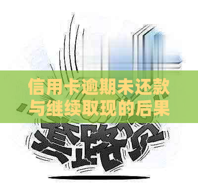 信用卡逾期未还款与继续取现的后果：全面解析与应对策略