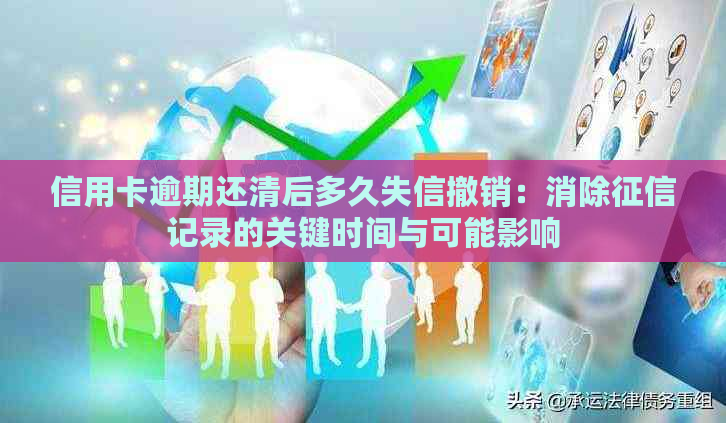 信用卡逾期还清后多久失信撤销：消除记录的关键时间与可能影响