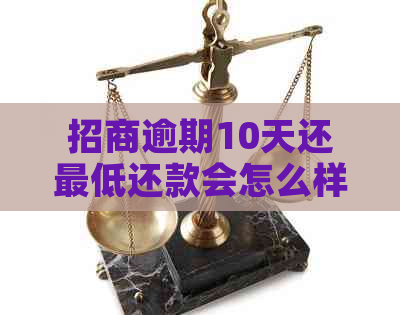 招商逾期10天还更低还款会怎么样：是否影响及全额还款要求