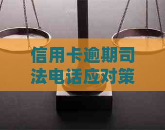 信用卡逾期司法电话应对策略：如何有效解决、避免进一步后果及常见疑问解答