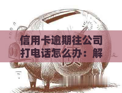 信用卡逾期往公司打电话怎么办：解决方法和应对策略